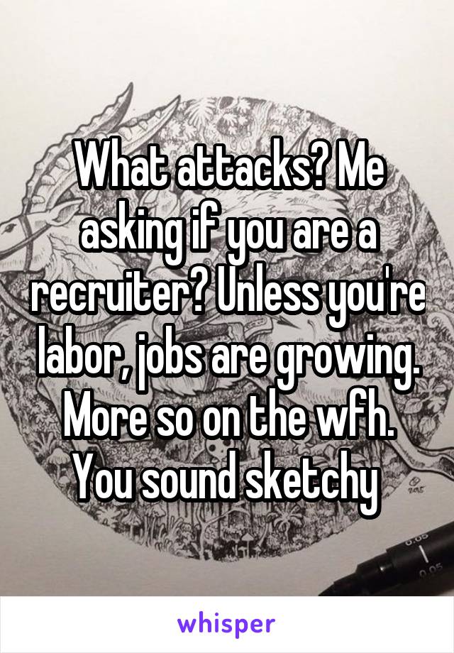 What attacks? Me asking if you are a recruiter? Unless you're labor, jobs are growing. More so on the wfh. You sound sketchy 