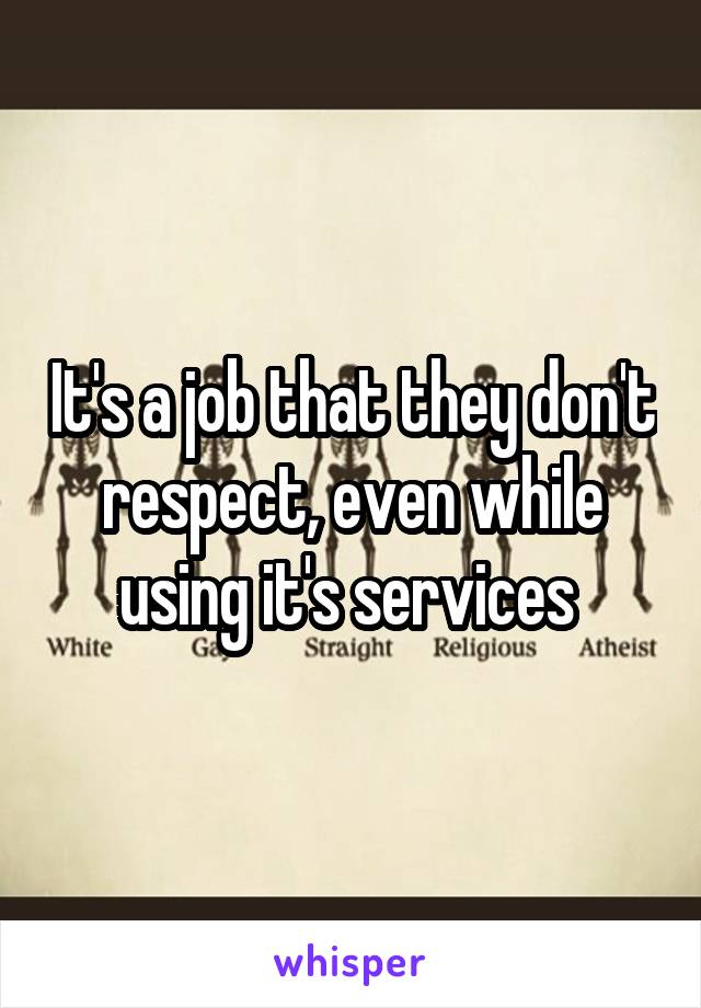 It's a job that they don't respect, even while using it's services 