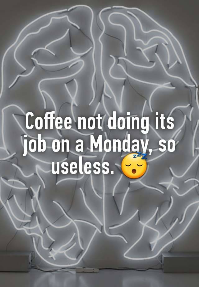 Coffee not doing its job on a Monday, so useless. 😴