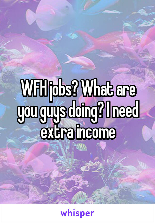 WFH jobs? What are you guys doing? I need extra income