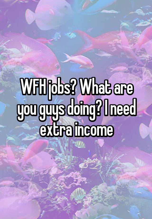 WFH jobs? What are you guys doing? I need extra income