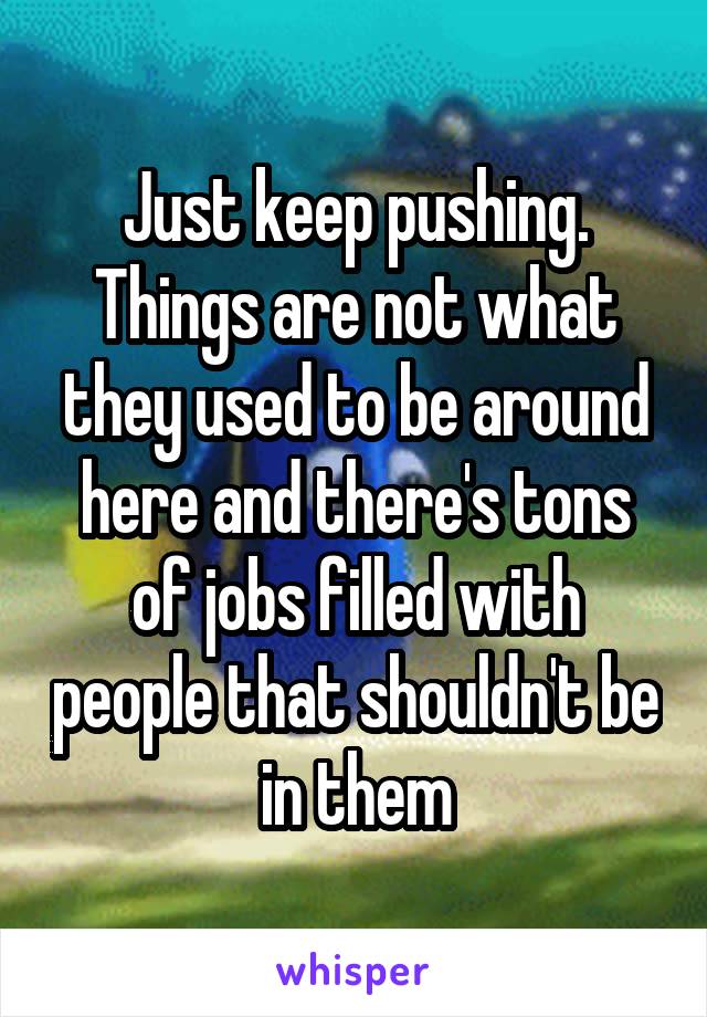 Just keep pushing. Things are not what they used to be around here and there's tons of jobs filled with people that shouldn't be in them