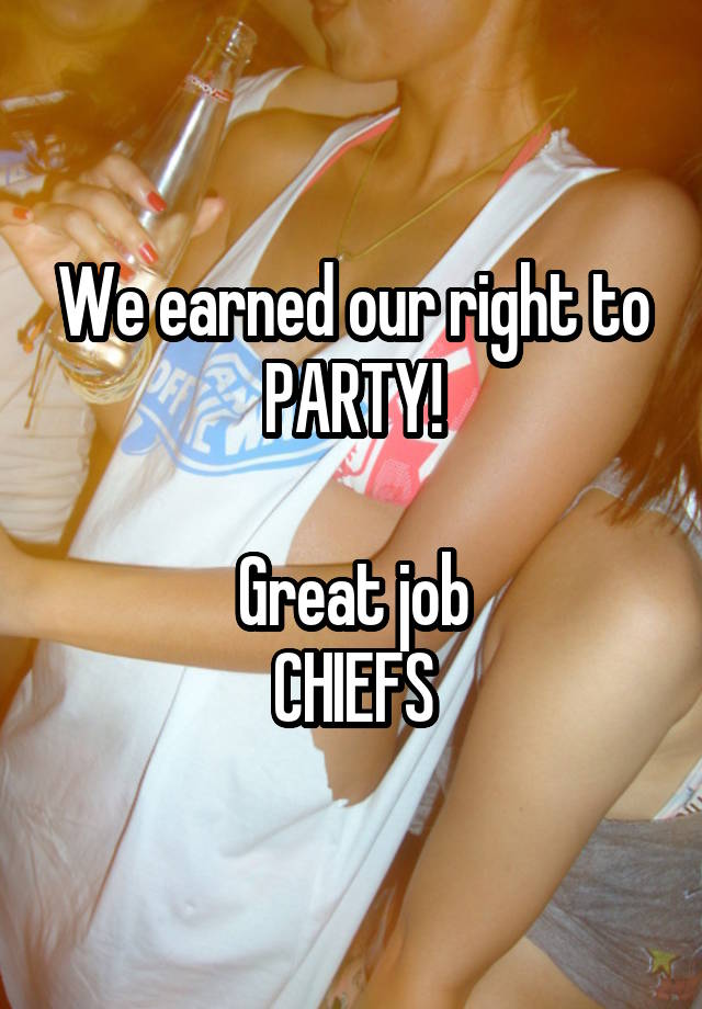 We earned our right to PARTY!

Great job
CHIEFS