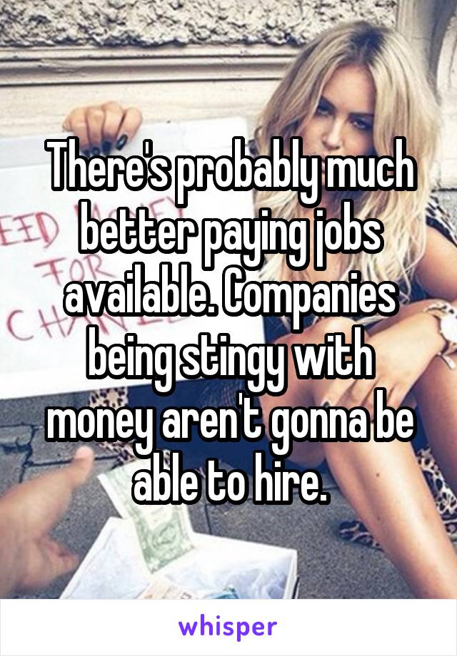 There's probably much better paying jobs available. Companies being stingy with money aren't gonna be able to hire.