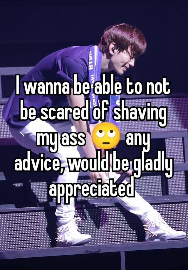 I wanna be able to not be scared of shaving my ass 🙄 any advice, would be gladly appreciated 