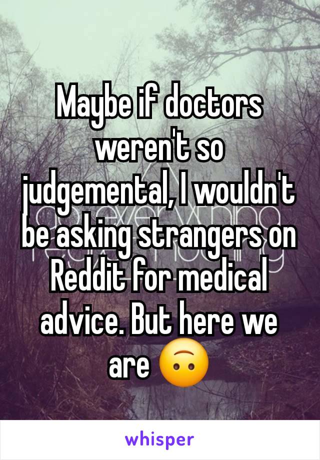 Maybe if doctors weren't so judgemental, I wouldn't be asking strangers on Reddit for medical advice. But here we are 🙃