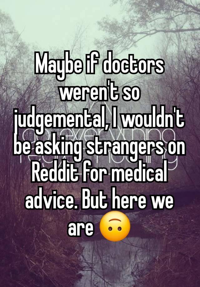 Maybe if doctors weren't so judgemental, I wouldn't be asking strangers on Reddit for medical advice. But here we are 🙃