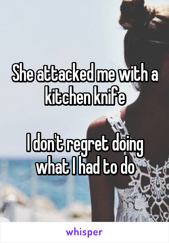 She attacked me with a kitchen knife

I don't regret doing what I had to do