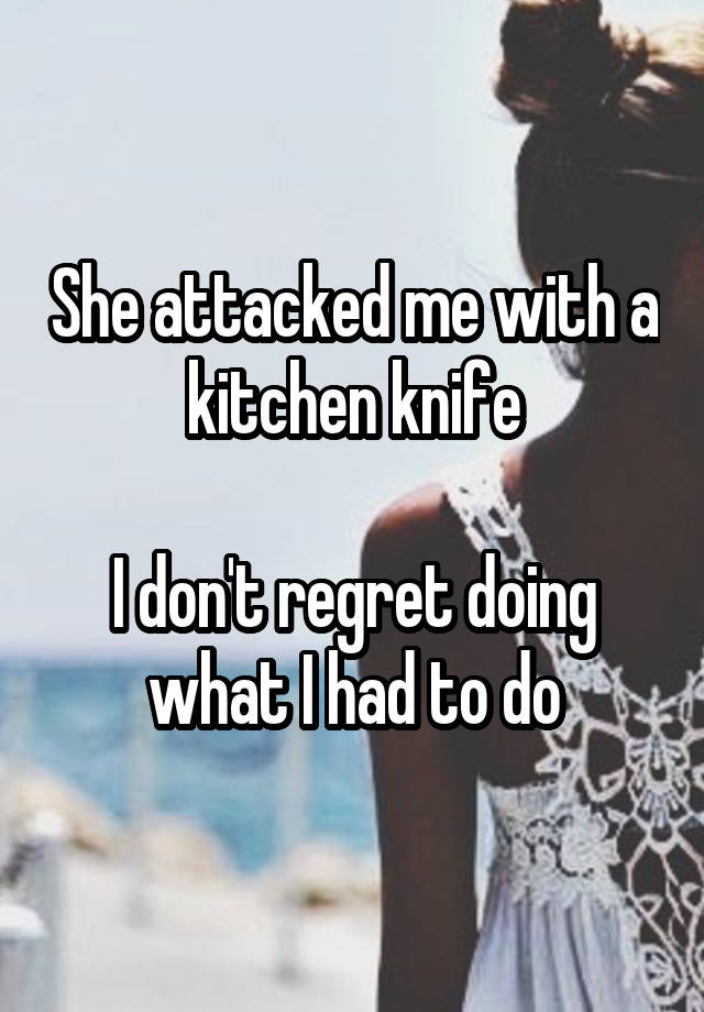 She attacked me with a kitchen knife

I don't regret doing what I had to do