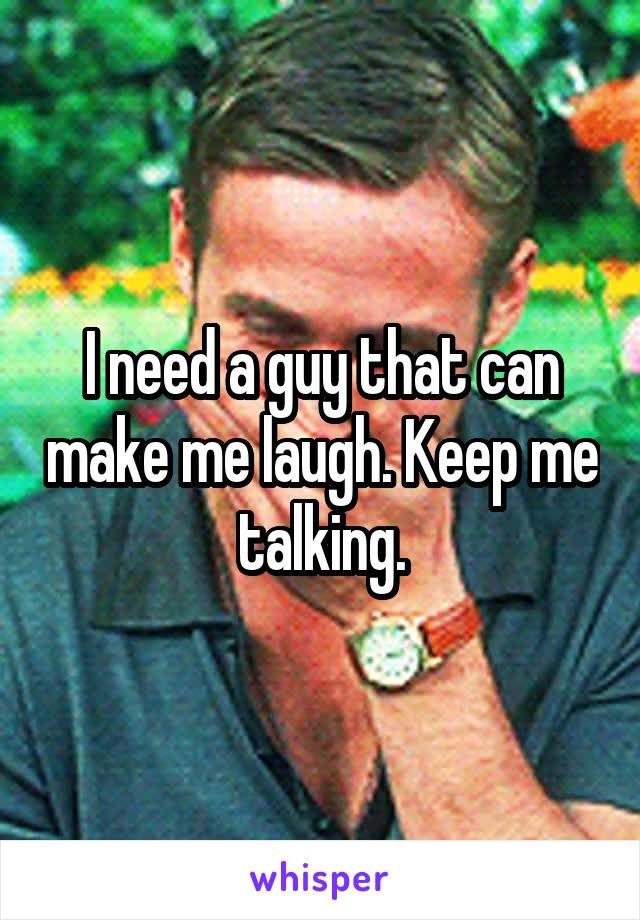 I need a guy that can make me laugh. Keep me talking.