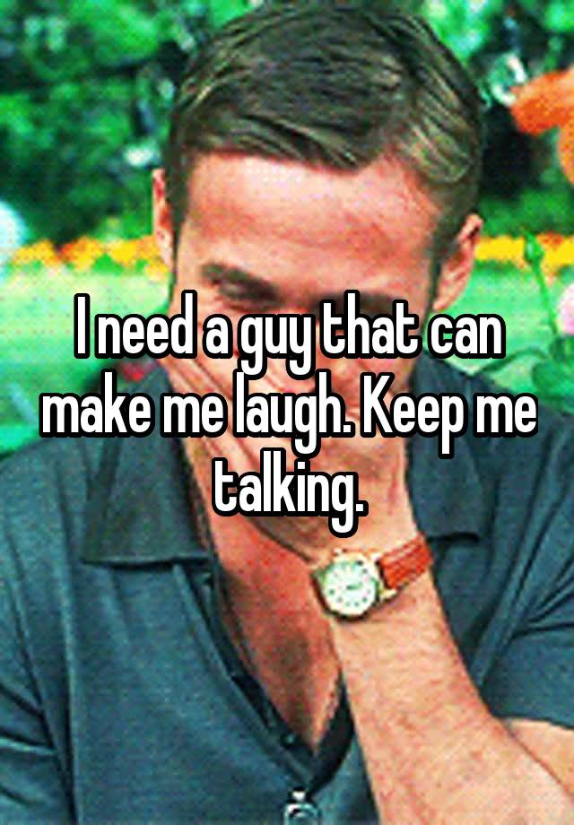 I need a guy that can make me laugh. Keep me talking.