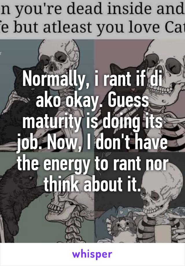 Normally, i rant if di ako okay. Guess maturity is doing its job. Now, I don't have the energy to rant nor think about it.