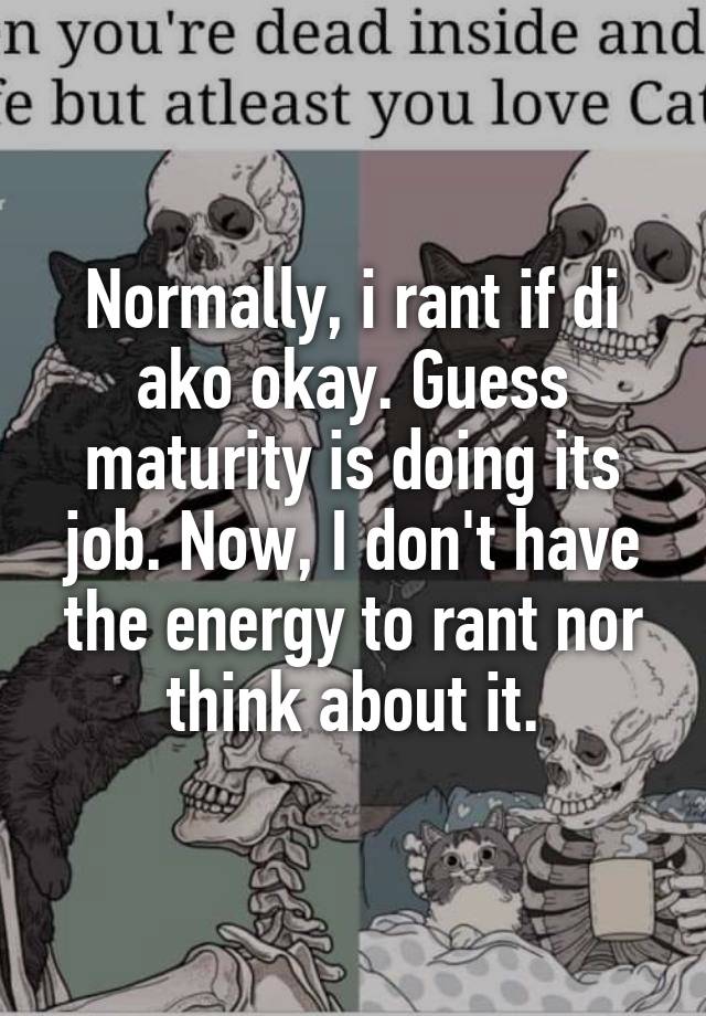 Normally, i rant if di ako okay. Guess maturity is doing its job. Now, I don't have the energy to rant nor think about it.