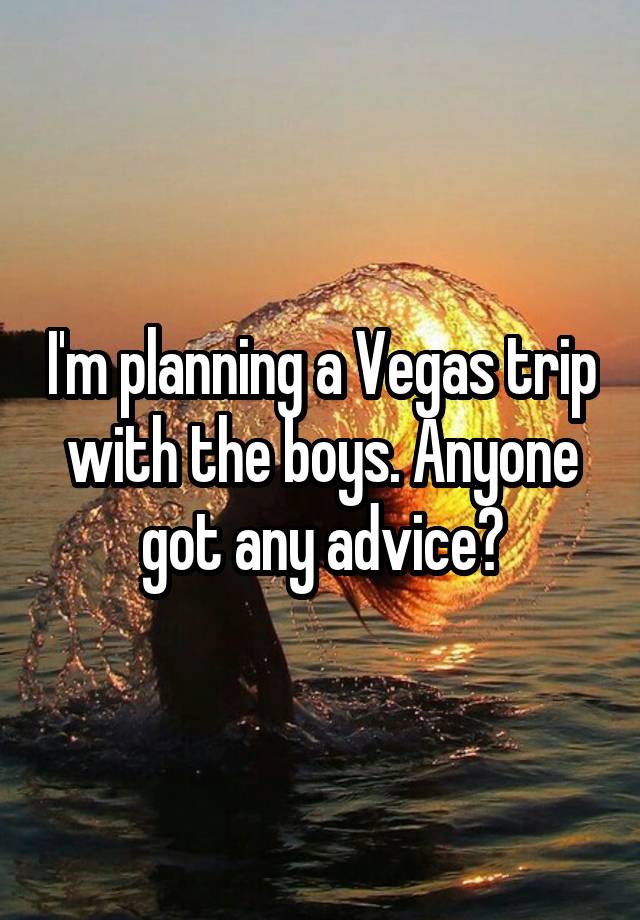 I'm planning a Vegas trip with the boys. Anyone got any advice?