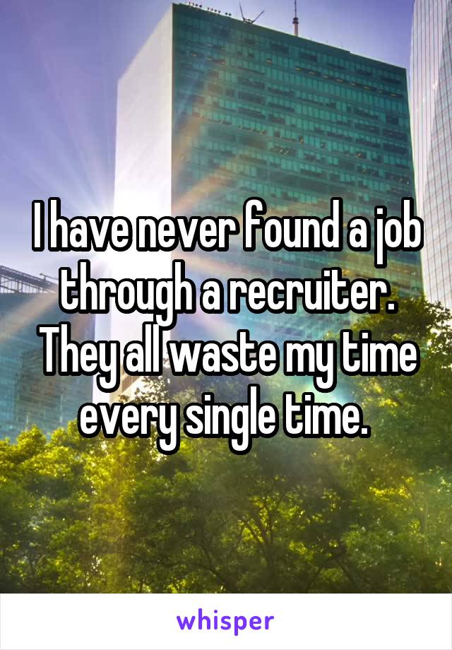 I have never found a job through a recruiter. They all waste my time every single time. 