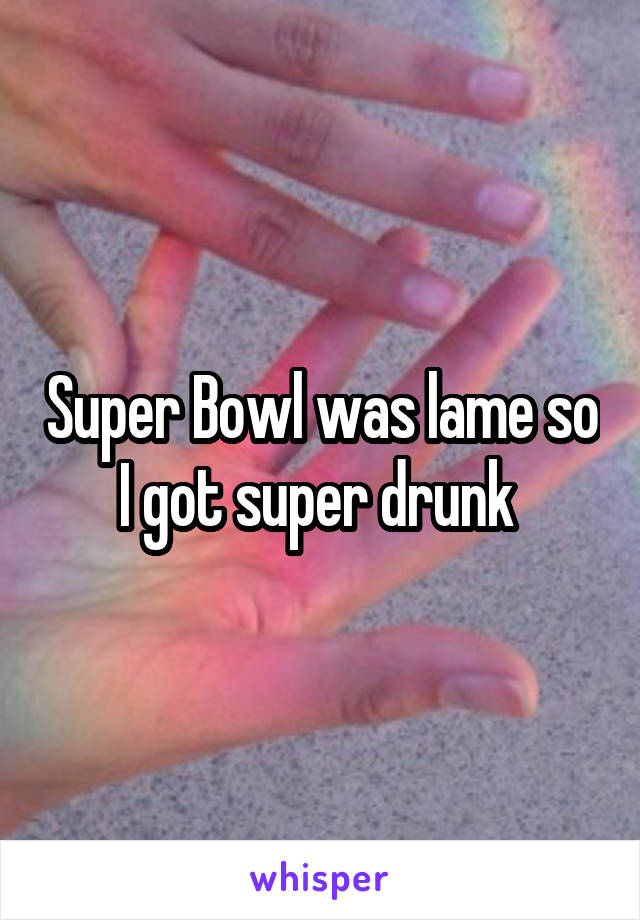 Super Bowl was lame so I got super drunk 