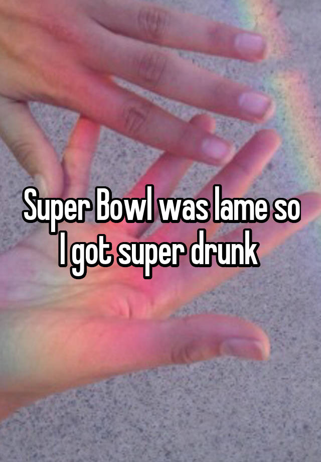 Super Bowl was lame so I got super drunk 