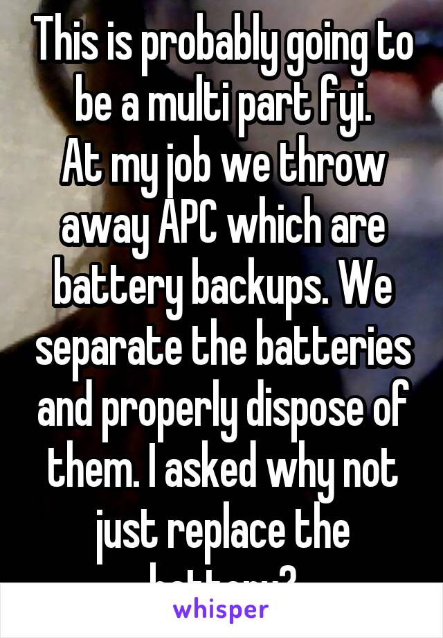 This is probably going to be a multi part fyi.
At my job we throw away APC which are battery backups. We separate the batteries and properly dispose of them. I asked why not just replace the battery?