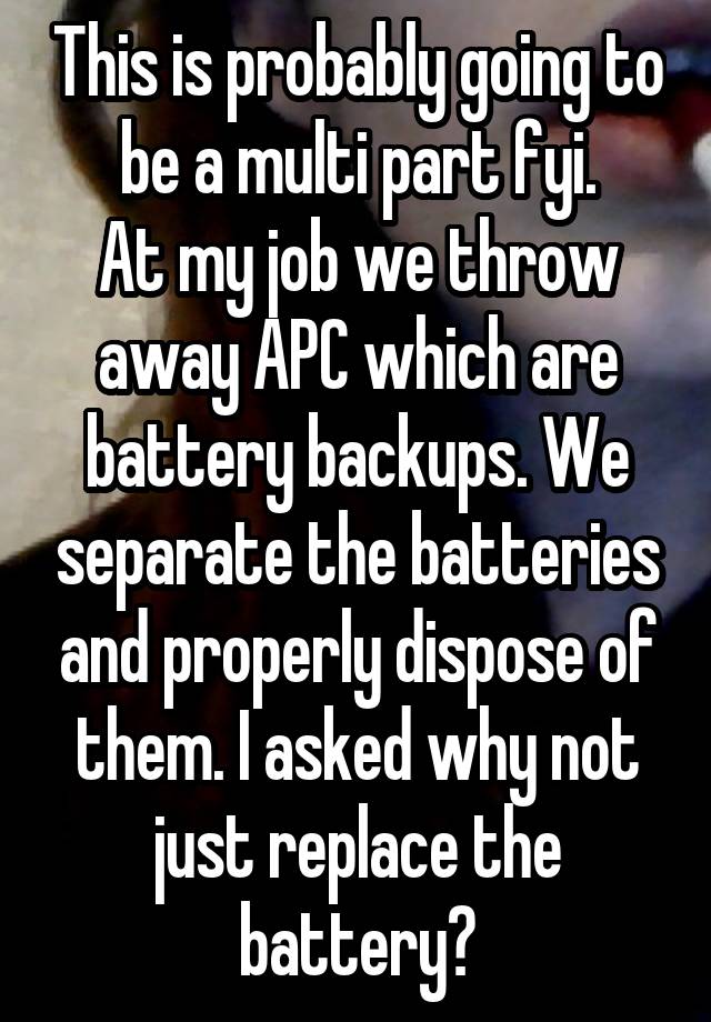 This is probably going to be a multi part fyi.
At my job we throw away APC which are battery backups. We separate the batteries and properly dispose of them. I asked why not just replace the battery?