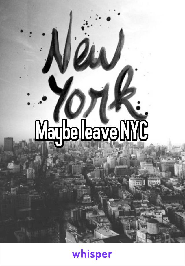 Maybe leave NYC 