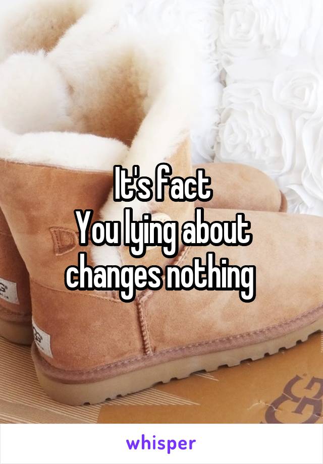 It's fact
You lying about changes nothing 