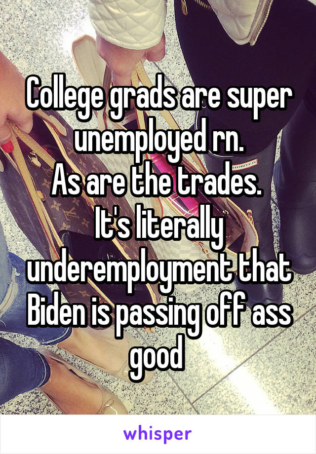 College grads are super unemployed rn.
As are the trades. 
It's literally underemployment that Biden is passing off ass good 