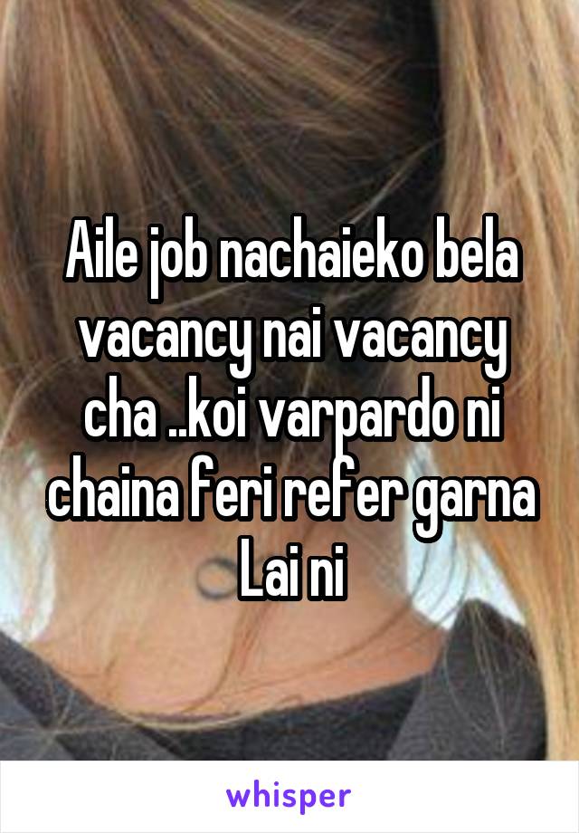 Aile job nachaieko bela vacancy nai vacancy cha ..koi varpardo ni chaina feri refer garna Lai ni