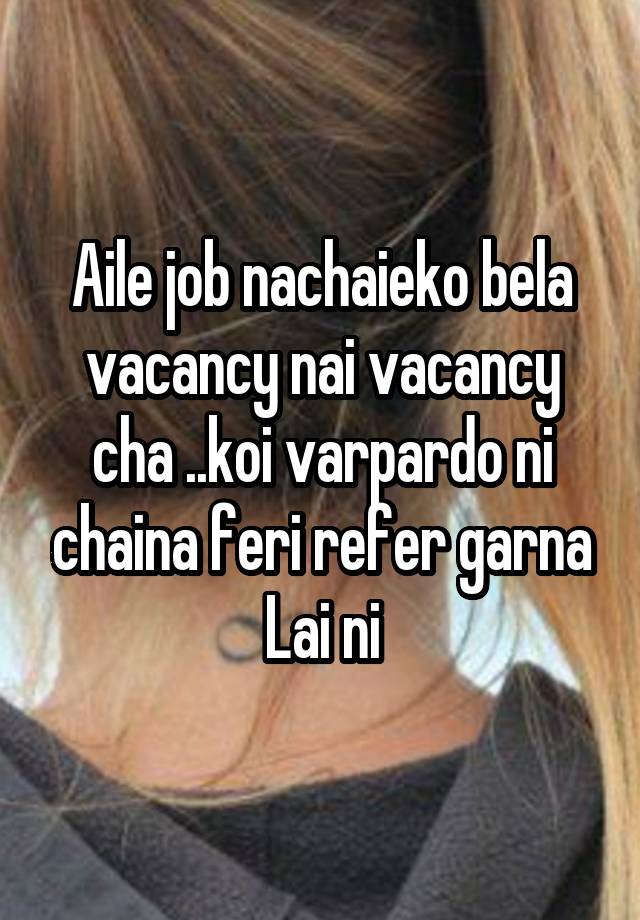 Aile job nachaieko bela vacancy nai vacancy cha ..koi varpardo ni chaina feri refer garna Lai ni