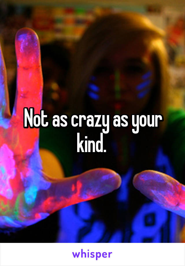 Not as crazy as your kind. 