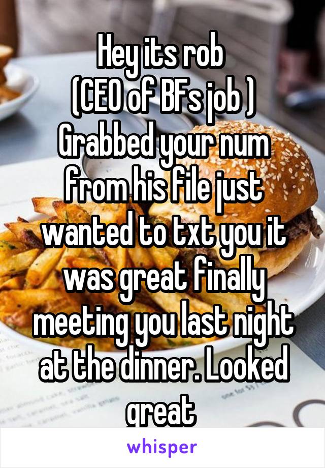 Hey its rob 
(CEO of BFs job )
Grabbed your num from his file just wanted to txt you it was great finally meeting you last night at the dinner. Looked great 