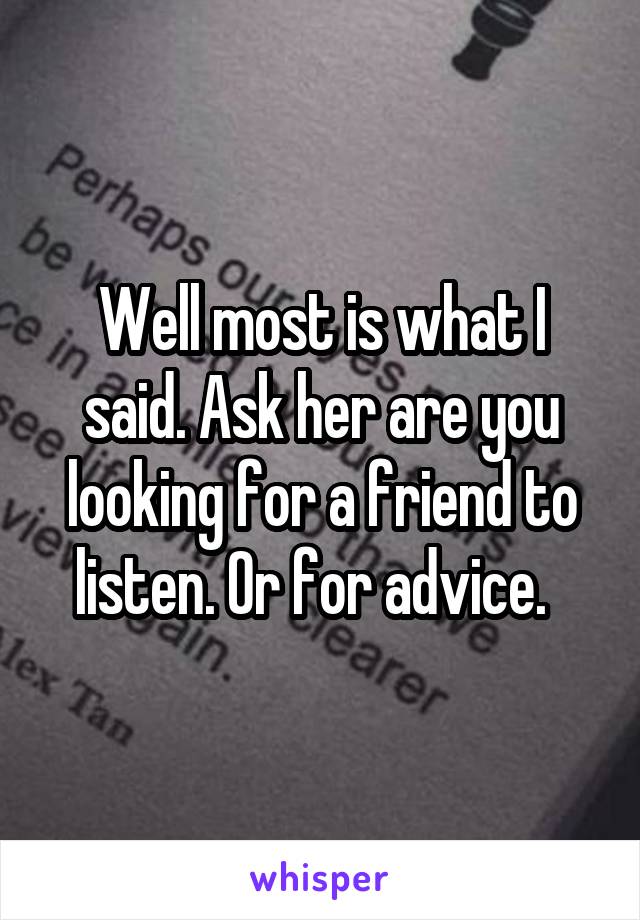 Well most is what I said. Ask her are you looking for a friend to listen. Or for advice.  