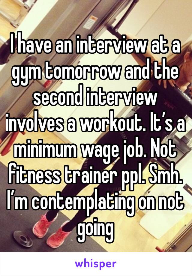 I have an interview at a gym tomorrow and the second interview involves a workout. It’s a minimum wage job. Not fitness trainer ppl. Smh. I’m contemplating on not going