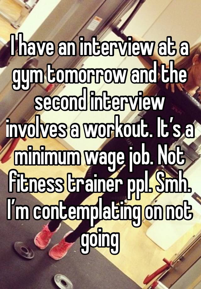 I have an interview at a gym tomorrow and the second interview involves a workout. It’s a minimum wage job. Not fitness trainer ppl. Smh. I’m contemplating on not going