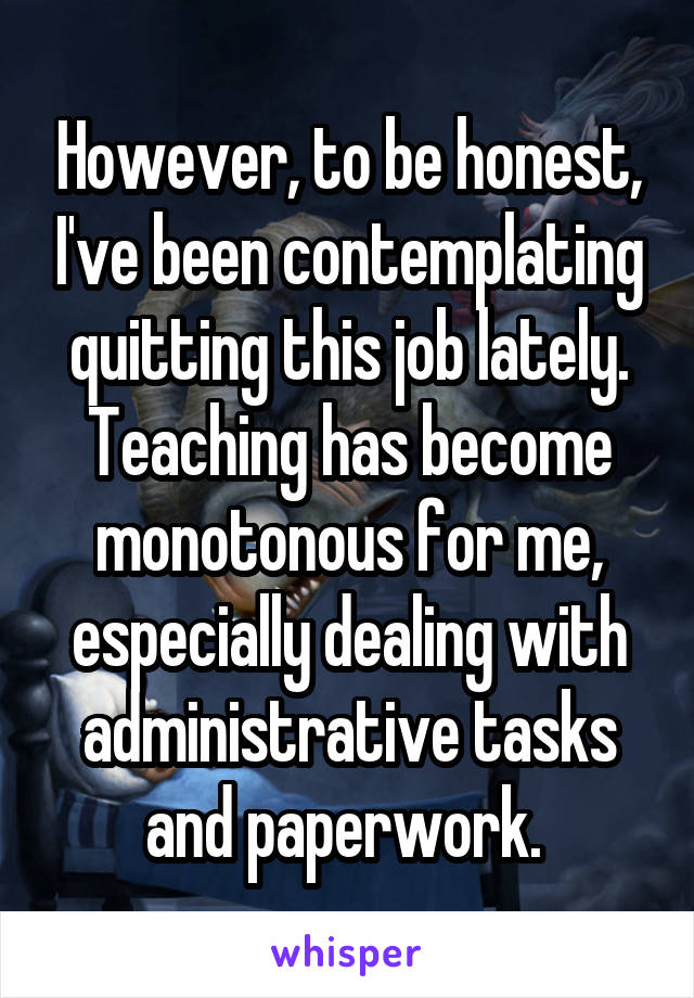 However, to be honest, I've been contemplating quitting this job lately. Teaching has become monotonous for me, especially dealing with administrative tasks and paperwork. 