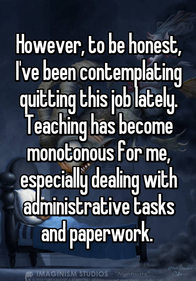 However, to be honest, I've been contemplating quitting this job lately. Teaching has become monotonous for me, especially dealing with administrative tasks and paperwork. 