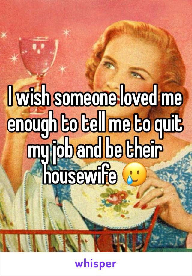 I wish someone loved me enough to tell me to quit my job and be their housewife 🥲