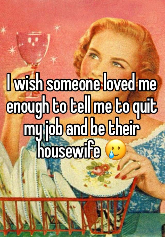 I wish someone loved me enough to tell me to quit my job and be their housewife 🥲