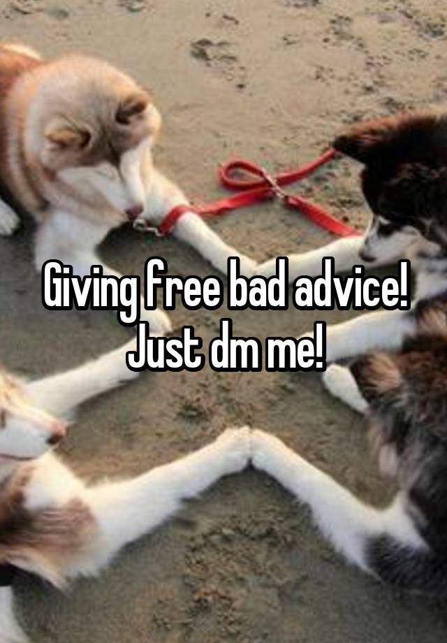 Giving free bad advice!
Just dm me!