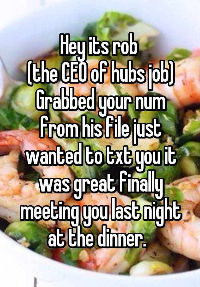 Hey its rob 
(the CEO of hubs job)
Grabbed your num from his file just wanted to txt you it was great finally meeting you last night at the dinner.  