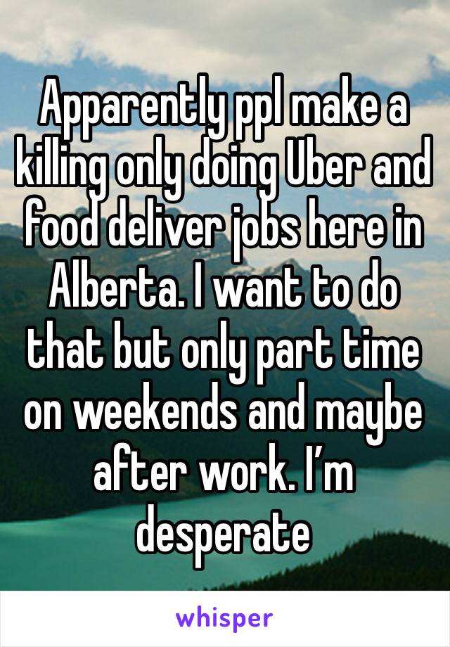 Apparently ppl make a killing only doing Uber and food deliver jobs here in Alberta. I want to do that but only part time on weekends and maybe after work. I’m desperate 