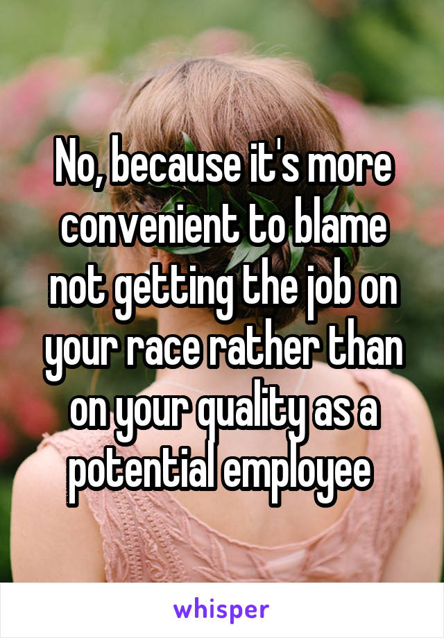 No, because it's more convenient to blame not getting the job on your race rather than on your quality as a potential employee 