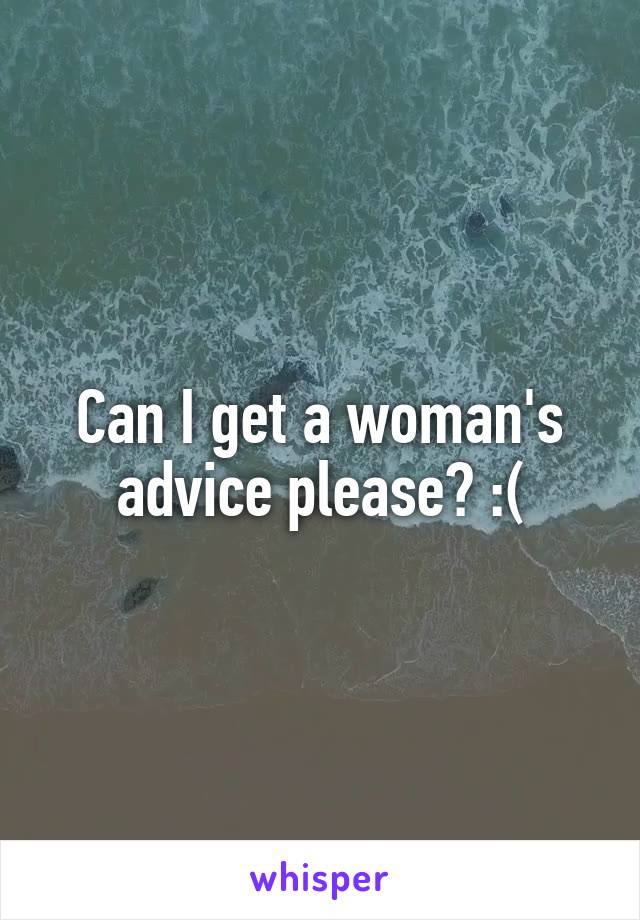 Can I get a woman's advice please? :(