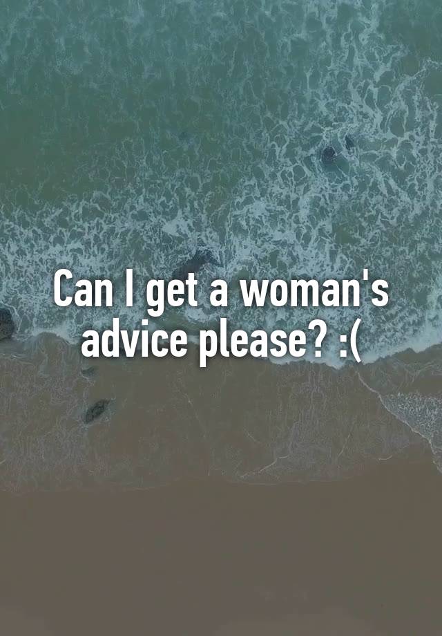 Can I get a woman's advice please? :(