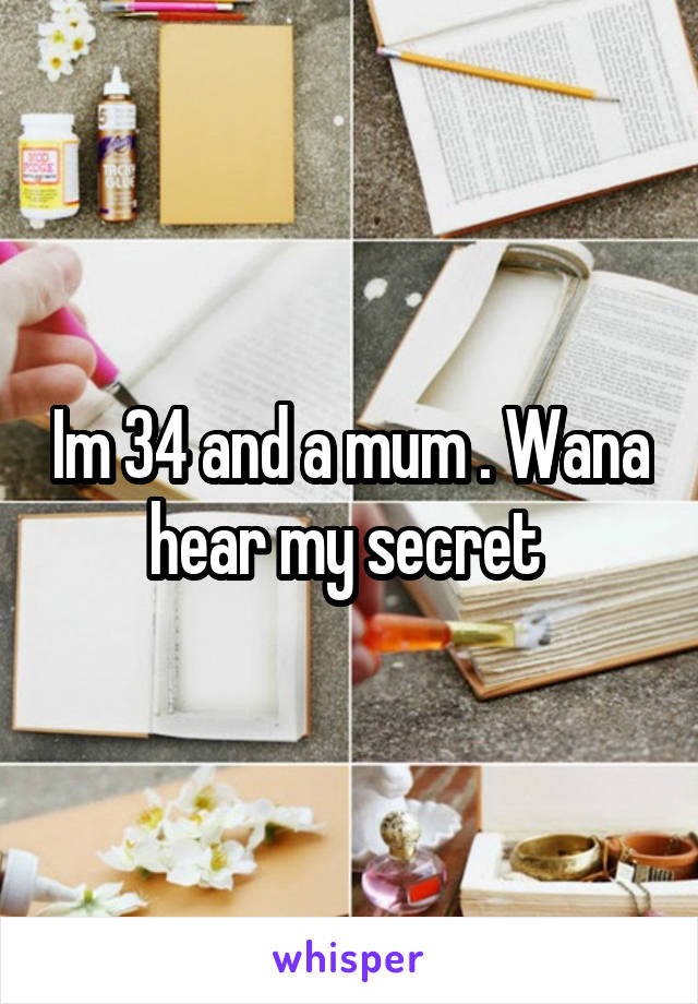 Im 34 and a mum . Wana hear my secret 