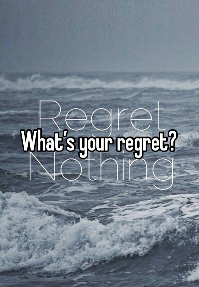 What’s your regret?