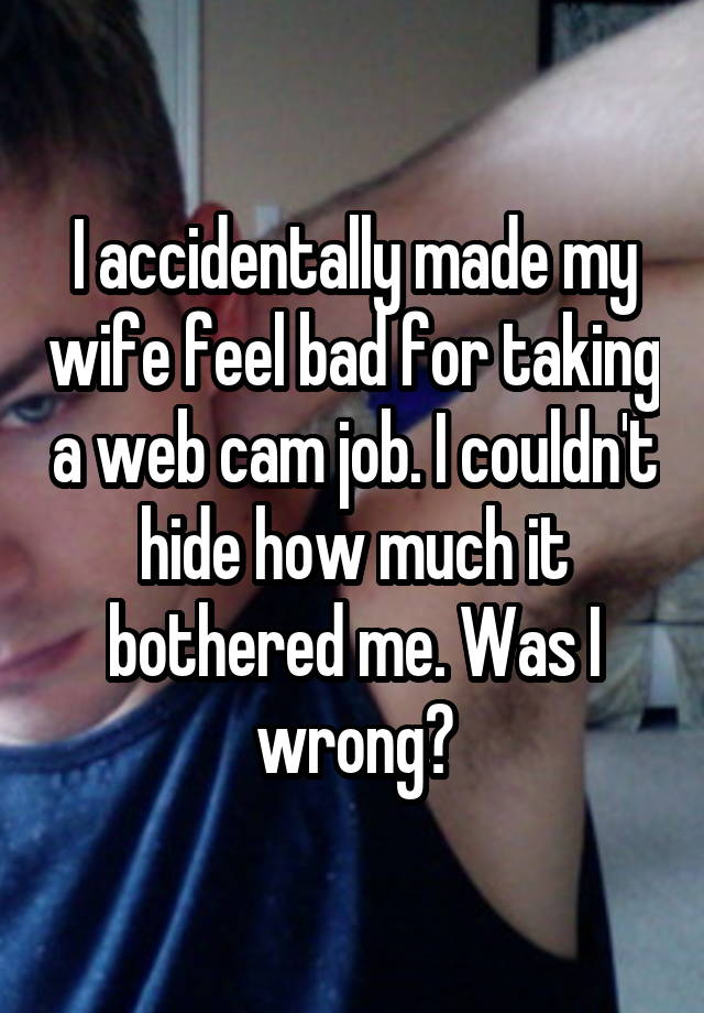 I accidentally made my wife feel bad for taking a web cam job. I couldn't hide how much it bothered me. Was I wrong?