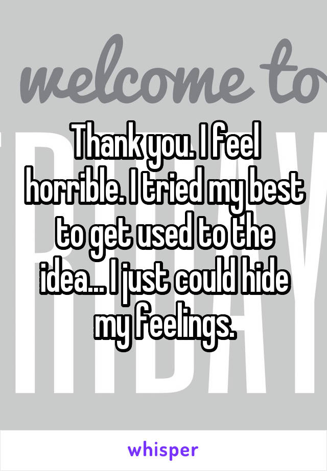 Thank you. I feel horrible. I tried my best to get used to the idea... I just could hide my feelings.