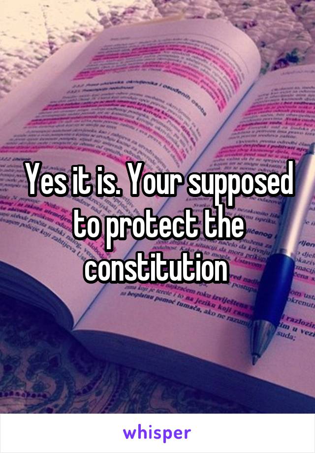 Yes it is. Your supposed to protect the constitution 