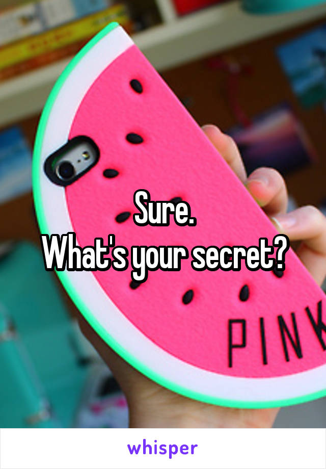 Sure.
What's your secret?