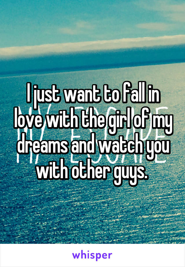 I just want to fall in love with the girl of my dreams and watch you with other guys. 